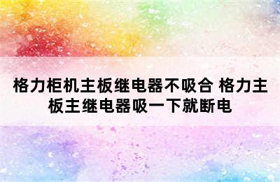 格力柜机主板继电器不吸合 格力主板主继电器吸一下就断电